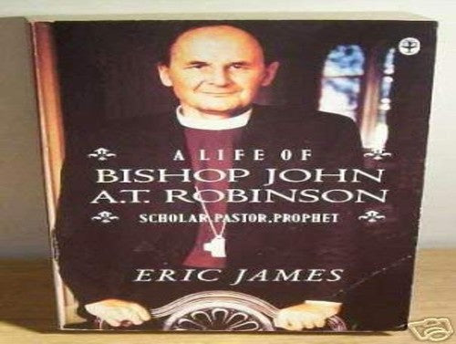 A Life of Bishop John A.T.Robinson - Scholar, Pastor, Prophet