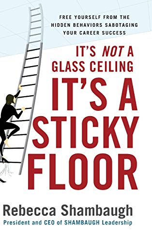 It's Not a Glass Ceiling, It's a Sticky Floor: Free Yourself From the Hidden Behaviors Sabotaging Your Career Success