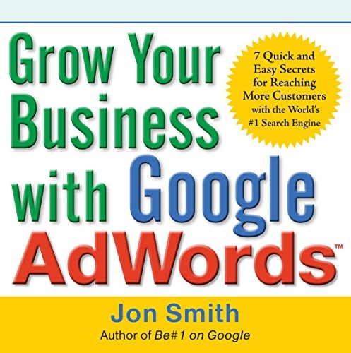 Grow Your Business with Google Adwords: 7 Quick and Easy Secrets for Reaching More Customers with the World's #1 Search Engine