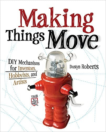 Making Things Move DIY Mechanisms for Inventors, Hobbyists, and Artists