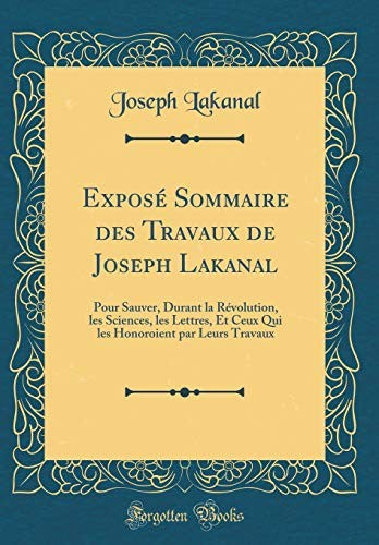 Expose Sommaire des Travaux de Joseph Lakanal: Pour Sauver, Durant la Revolution, les Sciences, les Lettres, Et Ceux Qui les Honoroient par Leurs Travaux (Classic Reprint)
