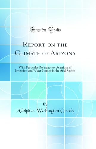 Report on the Climate of Arizona: With Particular Reference to Questions of Irrigation and Water Storage in the Arid Region (Classic Reprint)