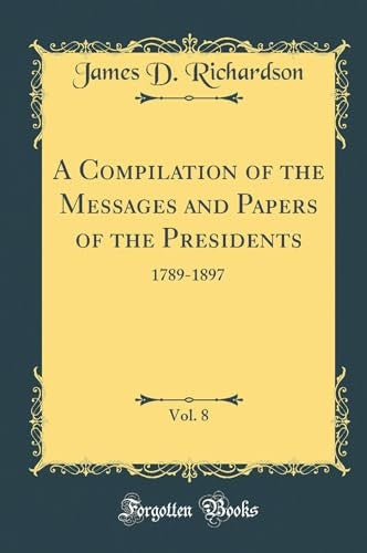 A Compilation of the Messages and Papers of the Presidents, Vol. 8: 1789-1897 (Classic Reprint)