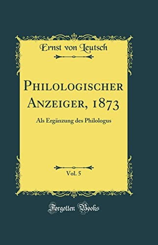 Philologischer Anzeiger, 1873, Vol. 5: Als Erganzung des Philologus (Classic Reprint)