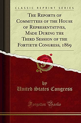 The Reports of Committees of the House of Representatives, Made During the Third Session of the Fortieth Congress, 1869 (Classic Reprint)