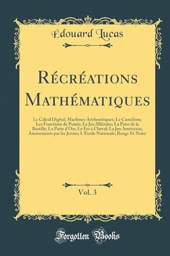 Recreations Mathematiques, Vol. 3: Le Calcul Digital; Machines Arithmetiques; Le Cameleon; Les Fonctions de Points; Le Jeu Militaire; La Prise de la Bastille; La Patte d'Oie; Le Fer a Cheval; La Jeu Americain; Amusements par les Jetons; L'Etoile Nationale