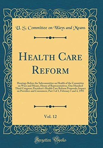 Health Care Reform, Vol. 12: Hearings Before the Subcommittee on Health of the Committee on Ways and Means, House of Representatives, One Hundred Third Congress; President's Health Care Reform Proposals; Impact on Providers and Consumers; Part 3 of 3, Feb
