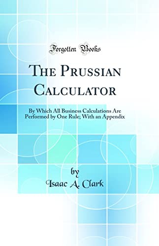 The Prussian Calculator: By Which All Business Calculations Are Performed by One Rule; With an Appendix (Classic Reprint)