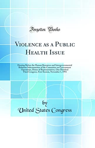 Violence as a Public Health Issue: Hearing Before the Human Resources and Intergovernmental Relations Subcommittee of the Committee on Government Operations, House of Representatives, One Hundred Third Congress, First Session, November 1, 1993