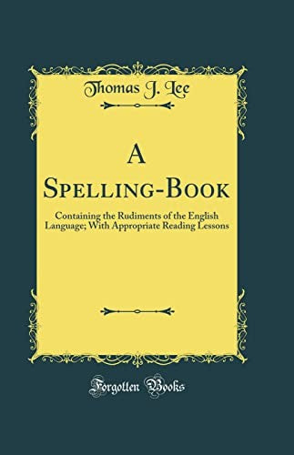 A Spelling-Book: Containing the Rudiments of the English Language; With Appropriate Reading Lessons (Classic Reprint)