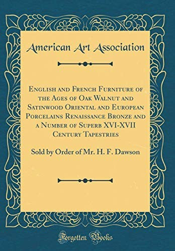 English and French Furniture of the Ages of Oak Walnut and Satinwood Oriental and European Porcelains Renaissance Bronze and a Number of Superb XVI-XVII Century Tapestries: Sold by Order of Mr. H. F. Dawson (Classic Reprint)