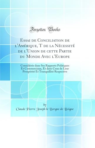 Essai de Conciliation de l'Amerique, T de la Necessite de l'Union de cette Partie du Monde Avec l'Europe: Consideree dans Ses Rapports Politiques Et Commerciaux, Et dans Ceux de Leur Prosperite Et Tranquillite Respective (Classic Reprint)