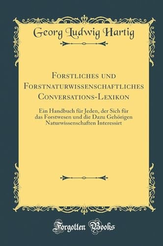 Forstliches und Forstnaturwissenschaftliches Conversations-Lexikon: Ein Handbuch fur Jeden, der Sich fur das Forstwesen und die Dazu Gehoerigen Naturwissenschaften Interessirt (Classic Reprint)