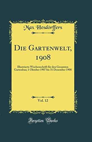 Die Gartenwelt, 1908, Vol. 12: Illustrierte Wochenschrift fur den Gesamten Gartenbau; 1 Oktober 1907 bis 31 Dezember 1908 (Classic Reprint)