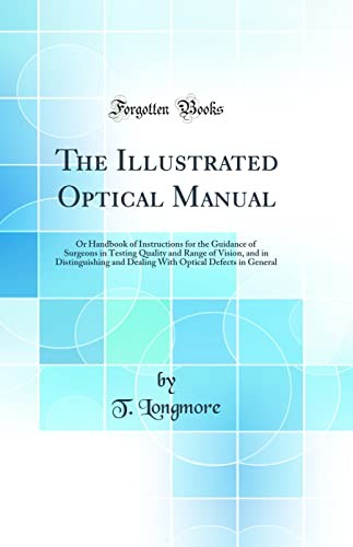 The Illustrated Optical Manual: Or Handbook of Instructions for the Guidance of Surgeons in Testing Quality and Range of Vision, and in Distinguishing and Dealing With Optical Defects in General (Classic Reprint)