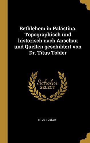 Bethlehem in Palastina. Topographisch und historisch nach Anschau und Quellen geschildert von Dr. Titus Tobler