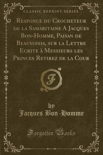 Responce Du Crocheteur de la Samaritaine a Jacques Bon-Homme, Paisan de Beauvoisis, Sur La Lettre Ecrite A Messieurs Les Princes Retirez de la Cour (Classic Reprint)