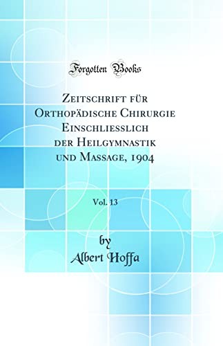 Zeitschrift fur Orthopadische Chirurgie Einschliesslich der Heilgymnastik und Massage, 1904, Vol. 13 (Classic Reprint)