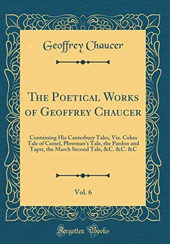 The Poetical Works of Geoffrey Chaucer, Vol. 6: Containing His Canterbury Tales, Viz. Cokes Tale of Camel, Plowmans Tale, the Pardon and Tapst, the March Second Tale, &C. &C. &C (Classic Reprint)
