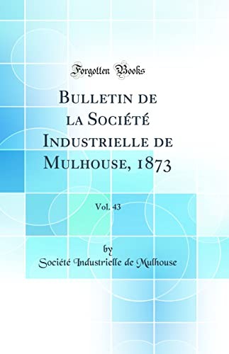 Bulletin de la Societe Industrielle de Mulhouse, 1873, Vol. 43 (Classic Reprint)