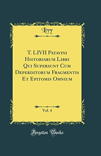 T. LIVII Patavini Historiarum Libri Qui Supersunt Cum Deperditorum Fragmentis Et Epitomis Omnium, Vol. 4 (Classic Reprint)
