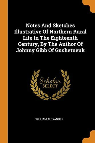 Notes And Sketches Illustrative Of Northern Rural Life In The Eighteenth Century, By The Author Of Johnny Gibb Of Gushetneuk