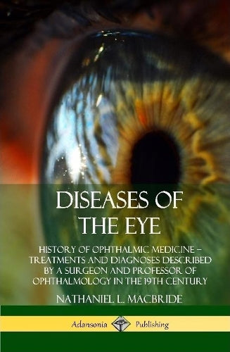 Diseases of the Eye: History of Ophthalmic Medicine Treatments and Diagnoses Described by a Surgeon and Professor of Ophthalmology in the 19th Century (Hardcover)