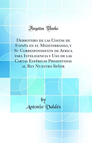 Derrotero de las Costas de Espana en el Mediterraneo, y Su Correspondiente de Africa para Inteligencia y Uso de las Cartas Esfericas Presentadas al Rey Nuestro Senor (Classic Reprint)