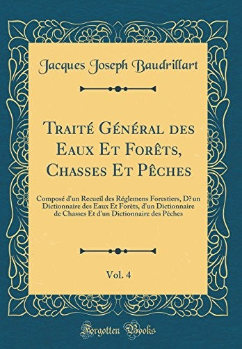 Traite General des Eaux Et Forets, Chasses Et Peches, Vol. 4: Compose d'un Recueil des Reglemens Forestiers, D?un Dictionnaire des Eaux Et Forets, d'un Dictionnaire de Chasses Et d'un Dictionnaire des Peches (Classic Reprint)