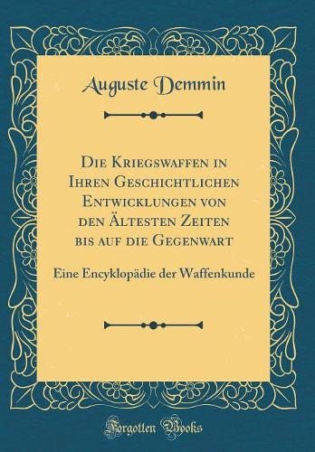 Die Die Kriegswaffen in Ihren Geschichtlichen Entwicklungen von den AEltesten Zeiten bis auf die Gegenwart: Eine Encyklopadie der Waffenkunde (Classic Reprint)