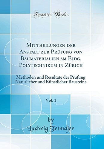 Mittheilungen der Anstalt zur Prufung von Baumaterialien am Eidg. Polytechnikum in Zurich, Vol. 1: Methoden und Resultate der Prufung Naturlicher und Kunstlicher Bausteine (Classic Reprint)