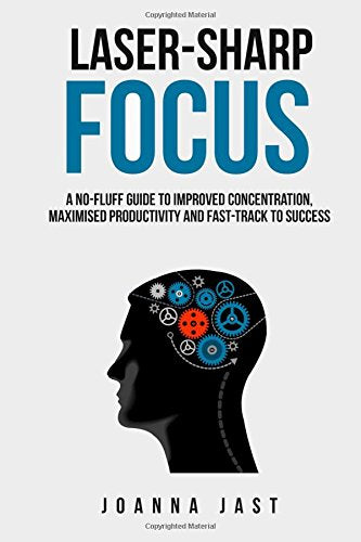 Laser-Sharp Focus: A No-Fluff Guide to Improved Concentration, Maximised Productivity and Fast-Track to Success