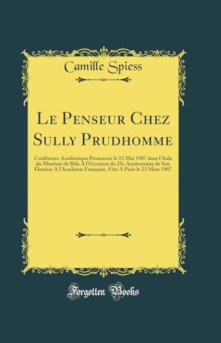 Le Penseur Chez Sully Prudhomme: Conference Academique Prononcee le 13 Mai 1907 dans l'Aula du Museum de Bale A l'Occasion du 25e Anniversaire de Son Election A l'Academie Francaise, Fete A Paris le 23 Mars 1907 (Classic Reprint)