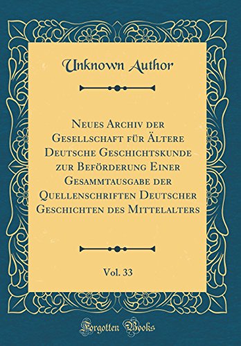 Neues Archiv der Gesellschaft fur AEltere Deutsche Geschichtskunde zur Befoerderung Einer Gesammtausgabe der Quellenschriften Deutscher Geschichten des Mittelalters, Vol. 33 (Classic Reprint)