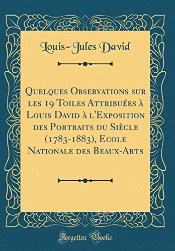 Quelques Observations sur les 19 Toiles Attribuees a Louis David a l'Exposition des Portraits du Siecle (1783-1883), Ecole Nationale des Beaux-Arts (Classic Reprint)