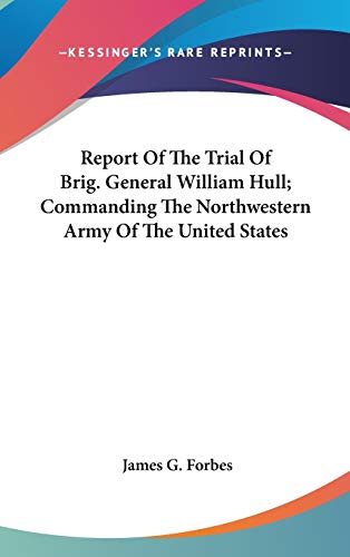 Report Of The Trial Of Brig. General William Hull; Commanding The Northwestern Army Of The United States