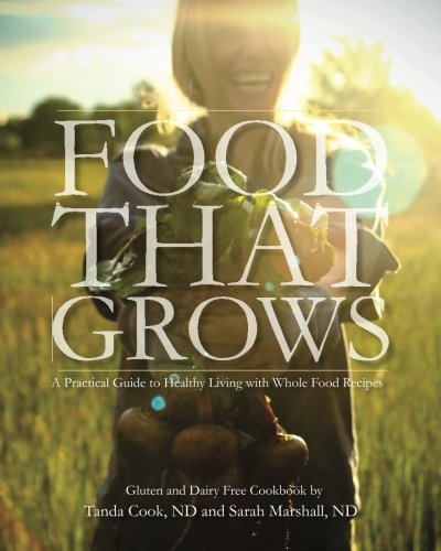 Food That Grows: A Practical Guide To Healthy Living With Whole Food Recipes