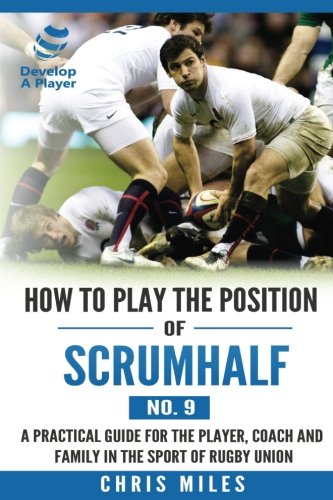 How to play the position of Scrum-half (No. 9): A practical guide for the player, coach and family in the sport of rugby union: Volume 9 (Develop A Player Rugby Union manuals)