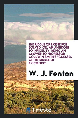 The Riddle of Existence Solved; Or, an Antidote to Infidelity, Being an Answer to Professor Goldwin Smith's Guesses at the Riddle of Existence