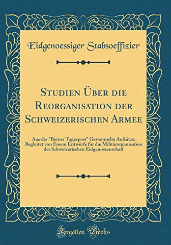 Studien UEber die Reorganisation der Schweizerischen Armee: Aus der Berner Tagespost Gesammelte Aufsatze; Begleitet von Einem Entwurfe fur die Militarorganisation der Schweizerischen Eidgenossenschaft (Classic Reprint)