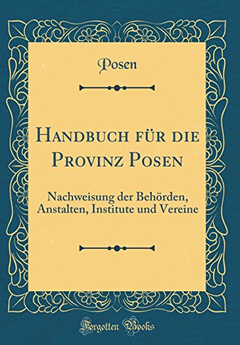 Handbuch fur die Provinz Posen: Nachweisung der Behoerden, Anstalten, Institute und Vereine (Classic Reprint)