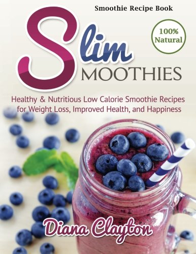 Smoothie Recipe Book: Slim Smoothies. Healthy and Nutritious Low Calorie Smoothie Recipes for Weight Loss, Improved Health, and Happiness