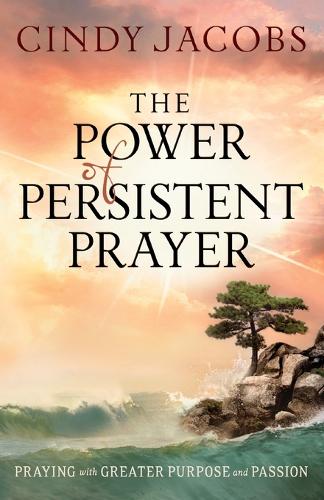 The Power of Persistent Prayer Praying With Greater Purpose and Passion