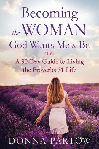 Becoming the Woman God Wants Me to Be A 90Day Guide to Living the Proverbs 31 Life