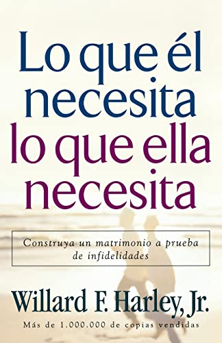 Lo que el necesita, lo que ella necesita - Construya un matrimonio a prueba de infidelidades