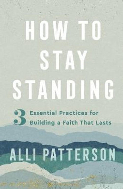 How to Stay Standing 3 Essential Practices for Building a Faith That Lasts
