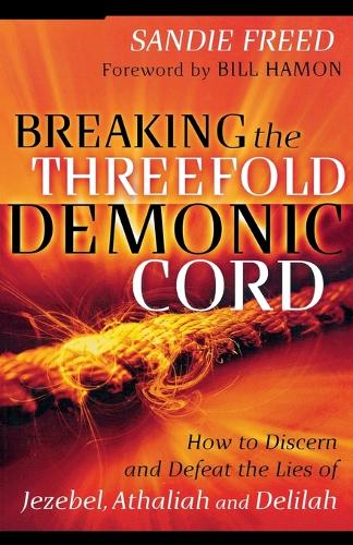 Breaking the Threefold Demonic Cord How to Discern and Defeat the Lies of Jezebel, Athaliah and Delilah