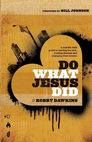 Do What Jesus Did A RealLife Field Guide to Healing the Sick, Routing Demons and Changing Lives Forever