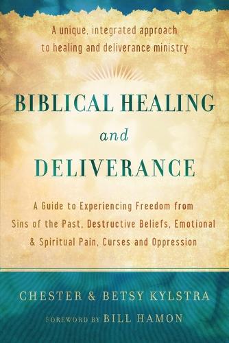 Biblical Healing and Deliverance A Guide to Experiencing Freedom from Sins of the Past, Destructive Beliefs, Emotional and Spiritual Pain,