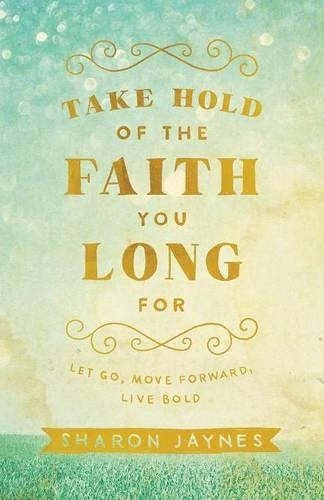 Take Hold of the Faith You Long For Let Go, Move Forward, Live Bold